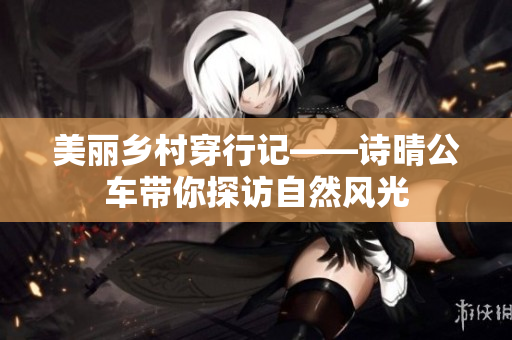 美丽乡村穿行记——诗晴公车带你探访自然风光