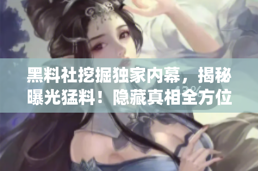 黑料社挖掘独家内幕，揭秘曝光猛料！隐藏真相全方位解析(1)
