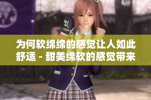 为何软绵绵的感觉让人如此舒适 - 甜美绵软的感觉带来的舒适原因