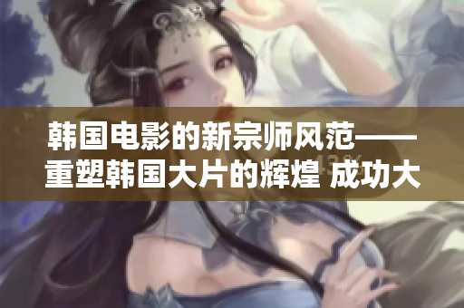 韩国电影的新宗师风范——重塑韩国大片的辉煌 成功大作再造经典