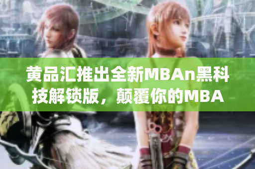 黄品汇推出全新MBAn黑科技解锁版，颠覆你的MBA学习体验(1)