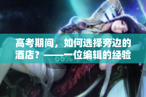 高考期间，如何选择旁边的酒店？——一位编辑的经验分享