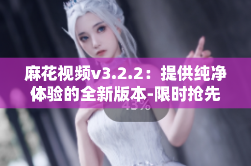 麻花视频v3.2.2：提供纯净体验的全新版本-限时抢先体验