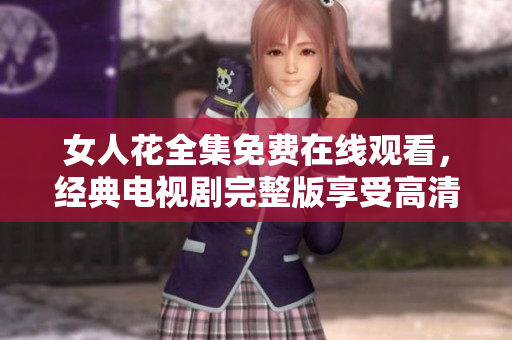 女人花全集免费在线观看，经典电视剧完整版享受高清不删减版