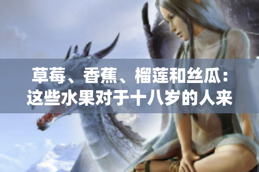 草莓、香蕉、榴莲和丝瓜：这些水果对于十八岁的人来说可以食用吗？(1)