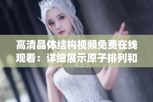 高清晶体结构视频免费在线观看：详细展示原子排列和晶格结构(1)
