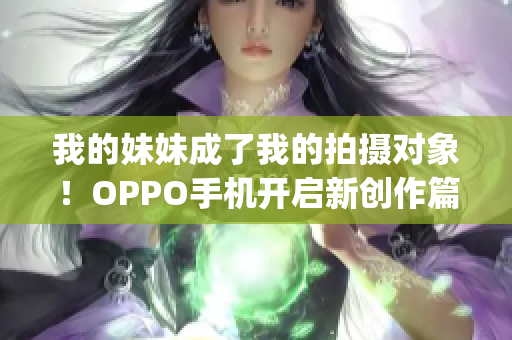 我的妹妹成了我的拍摄对象！OPPO手机开启新创作篇章(1)