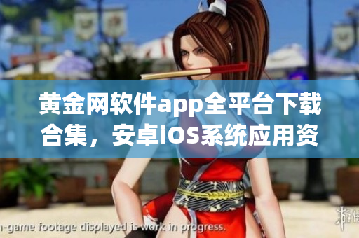 黄金网软件app全平台下载合集，安卓iOS系统应用资源一网打尽(1)