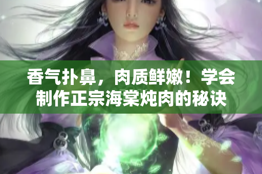 香气扑鼻，肉质鲜嫩！学会制作正宗海棠炖肉的秘诀