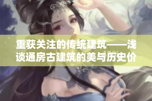 重获关注的传统建筑——浅谈通房古建筑的美与历史价值