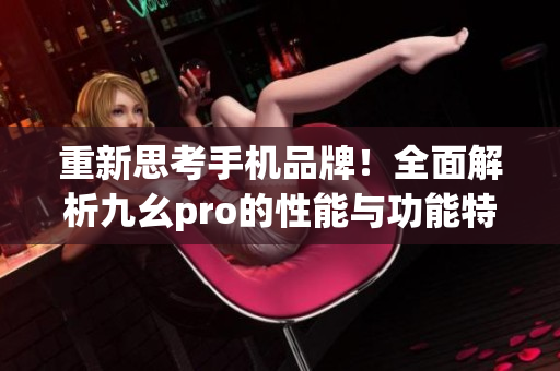 重新思考手机品牌！全面解析九幺pro的性能与功能特点