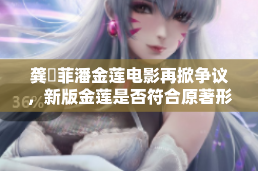 龚玥菲潘金莲电影再掀争议，新版金莲是否符合原著形象？