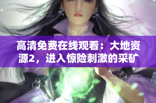 高清免费在线观看：大地资源2，进入惊险刺激的采矿世界！