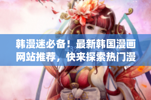 韩漫迷必备！最新韩国漫画网站推荐，快来探索热门漫画资源(1)