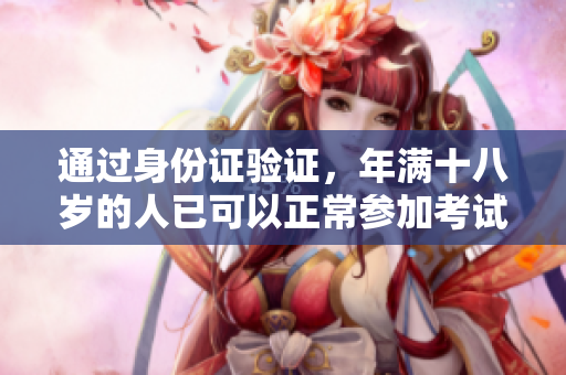 通过身份证验证，年满十八岁的人已可以正常参加考试、签署合同。
