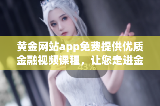 黄金网站app免费提供优质金融视频课程，让您走进金融大师的世界