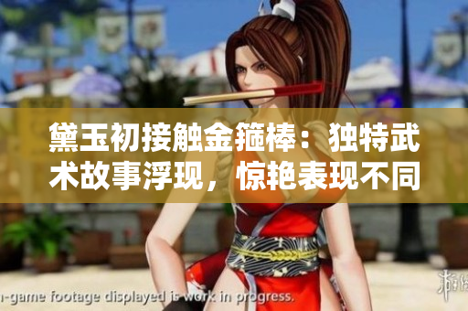 黛玉初接触金箍棒：独特武术故事浮现，惊艳表现不同凡响！