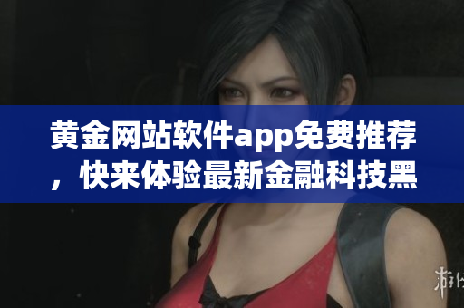 黄金网站软件app免费推荐，快来体验最新金融科技黑科技！(1)