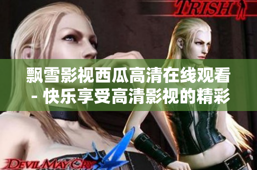 飘雪影视西瓜高清在线观看 - 快乐享受高清影视的精彩世界！
