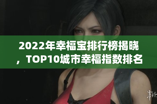 2022年幸福宝排行榜揭晓，TOP10城市幸福指数排名曝光(1)