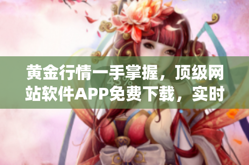 黄金行情一手掌握，顶级网站软件APP免费下载，实时更新丰富资讯(1)