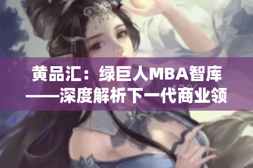黄品汇：绿巨人MBA智库——深度解析下一代商业领袖的管理智慧(1)