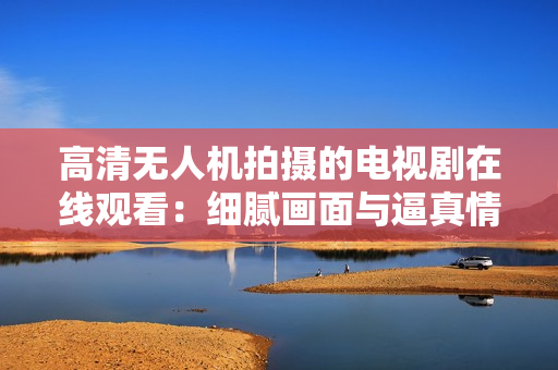高清无人机拍摄的电视剧在线观看：细腻画面与逼真情节同步呈现