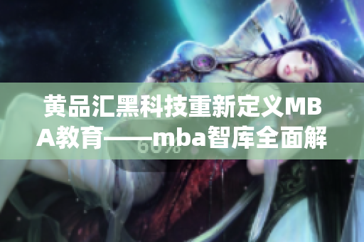 黄品汇黑科技重新定义MBA教育——mba智库全面解析(1)