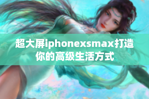 超大屏iphonexsmax打造你的高级生活方式