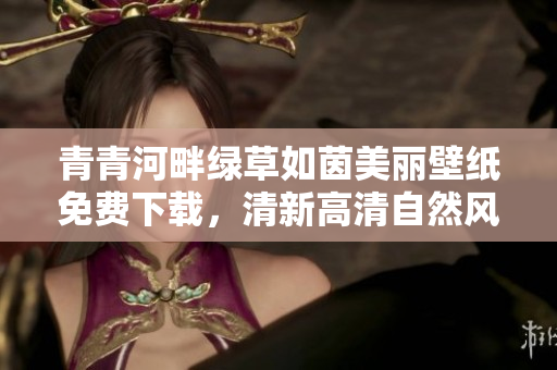 青青河畔绿草如茵美丽壁纸免费下载，清新高清自然风光图片分享