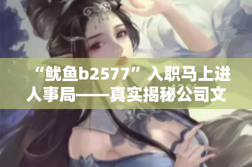 “鱿鱼b2577”入职马上进人事局——真实揭秘公司文化与内幕