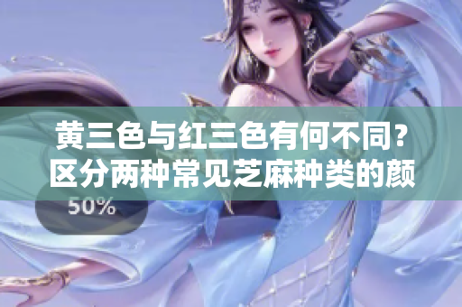 黄三色与红三色有何不同？区分两种常见芝麻种类的颜色和用途。