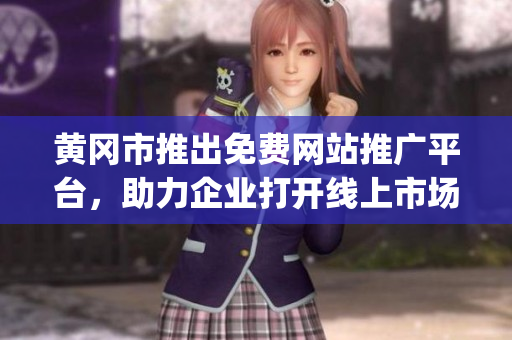 黄冈市推出免费网站推广平台，助力企业打开线上市场大门(1)
