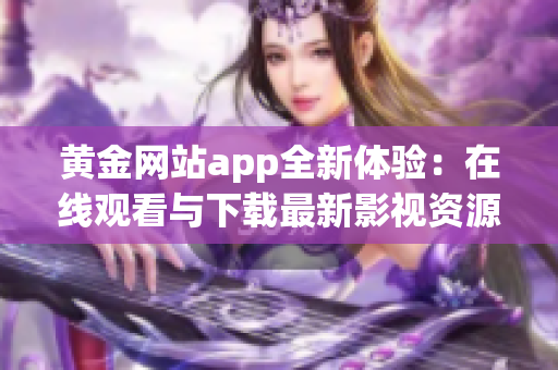 黄金网站app全新体验：在线观看与下载最新影视资源