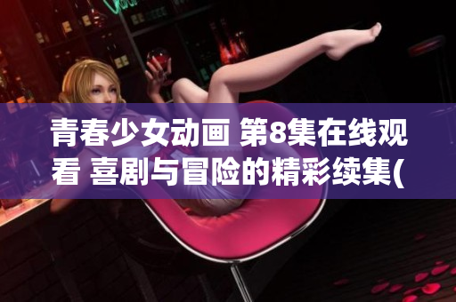 青春少女动画 第8集在线观看 喜剧与冒险的精彩续集(1)