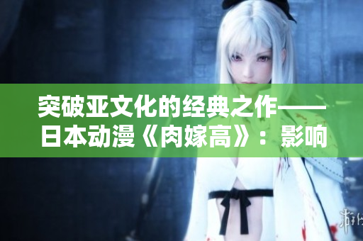 突破亚文化的经典之作——日本动漫《肉嫁高》：影响与讨论