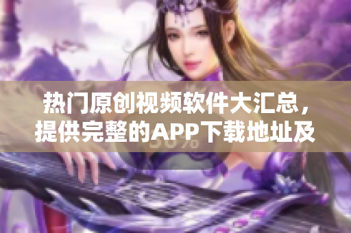 热门原创视频软件大汇总，提供完整的APP下载地址及功能介绍