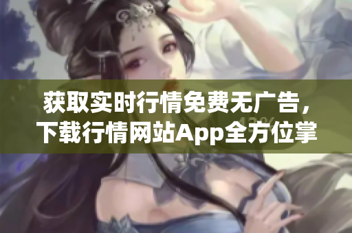 获取实时行情免费无广告，下载行情网站App全方位掌控市场(1)