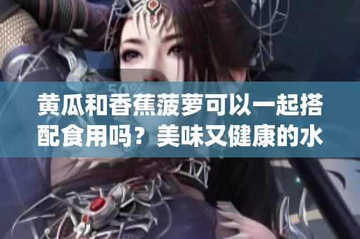 黄瓜和香蕉菠萝可以一起搭配食用吗？美味又健康的水果组合！(1)