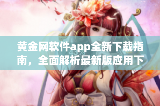 黄金网软件app全新下载指南，全面解析最新版应用下载方法