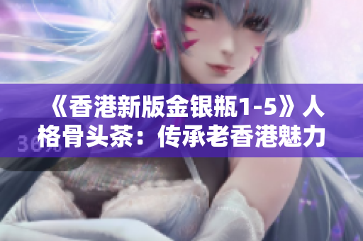 《香港新版金银瓶1-5》人格骨头茶：传承老香港魅力经典