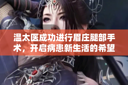 温太医成功进行眉庄腿部手术，开启病患新生活的希望