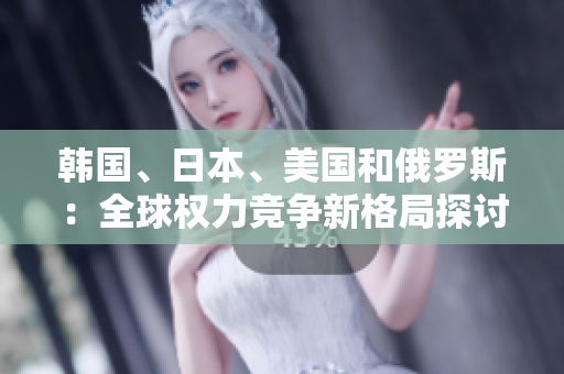 韩国、日本、美国和俄罗斯：全球权力竞争新格局探讨