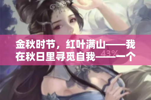 金秋时节，红叶满山——我在秋日里寻觅自我——一个编辑的经历