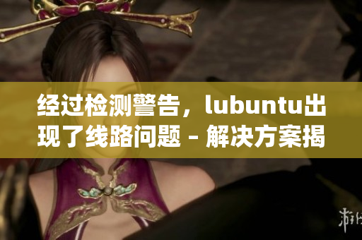 经过检测警告，lubuntu出现了线路问题 – 解决方案揭秘(1)