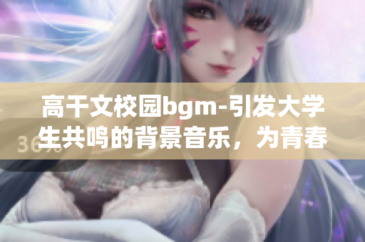 高干文校园bgm-引发大学生共鸣的背景音乐，为青春注入动感与活力