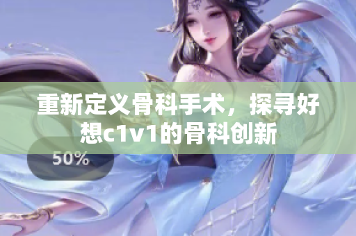 重新定义骨科手术，探寻好想c1v1的骨科创新