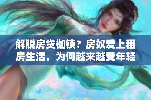 解脱房贷枷锁？房奴爱上租房生活，为何越来越受年轻人欢迎