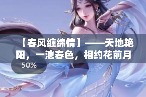 【春风缠绵情】——天地艳阳，一池春色，相约花前月下盼佳期