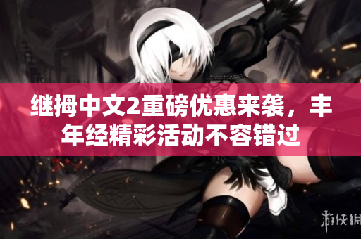 继拇中文2重磅优惠来袭，丰年经精彩活动不容错过